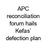 APC reconciliation forum hails Kefas’ defection plan