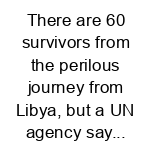 There are 60 survivors from the perilous journey from Libya, but a UN agency say...