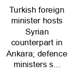 Turkish foreign minister hosts Syrian counterpart in Ankara; defence ministers s...